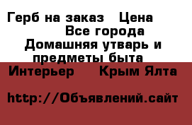 Герб на заказ › Цена ­ 5 000 - Все города Домашняя утварь и предметы быта » Интерьер   . Крым,Ялта